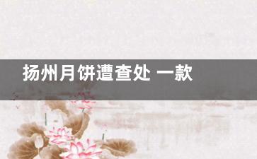 扬州月饼遭查处 一款下架一款已更换包装